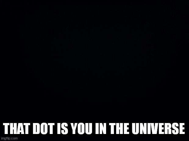 Black background | THAT DOT IS YOU IN THE UNIVERSE | image tagged in black background | made w/ Imgflip meme maker