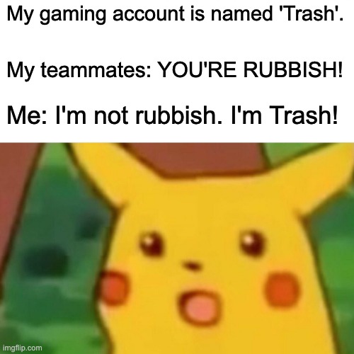 Why did I do that now-- | My gaming account is named 'Trash'. My teammates: YOU'RE RUBBISH! Me: I'm not rubbish. I'm Trash! | image tagged in memes,surprised pikachu | made w/ Imgflip meme maker