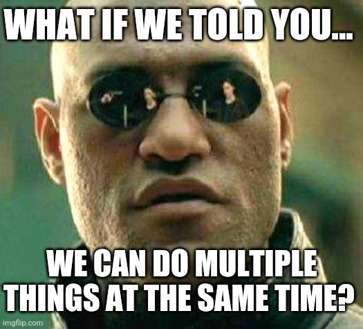 What if I told you.. we can multitask? | WHAT IF WE TOLD YOU... WE CAN DO MULTIPLE THINGS AT THE SAME TIME? | image tagged in what if i told you,the matrix,laurence fishburn,we can multitask | made w/ Imgflip meme maker