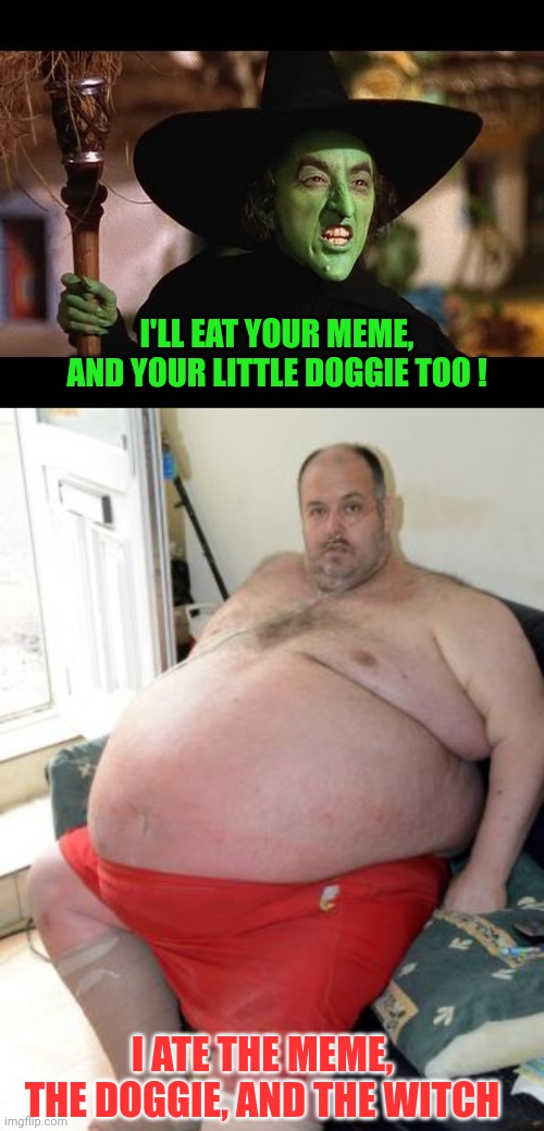 I'LL EAT YOUR MEME, AND YOUR LITTLE DOGGIE TOO ! I ATE THE MEME, THE DOGGIE, AND THE WITCH | image tagged in wicked witch of the west | made w/ Imgflip meme maker