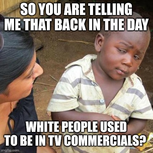 Third World Skeptical Kid Meme | SO YOU ARE TELLING ME THAT BACK IN THE DAY; WHITE PEOPLE USED TO BE IN TV COMMERCIALS? | image tagged in memes,third world skeptical kid | made w/ Imgflip meme maker