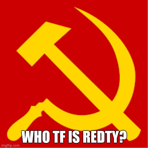 Anyways ill be returning to crusader stream | WHO TF IS REDTY? | image tagged in comunism | made w/ Imgflip meme maker