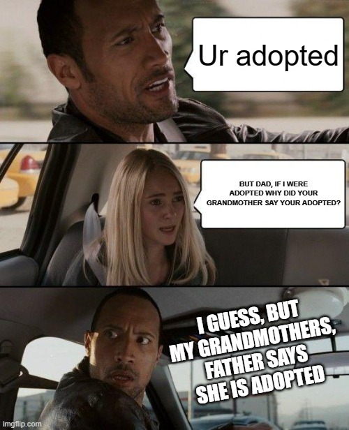 Adopted family | Ur adopted; BUT DAD, IF I WERE ADOPTED WHY DID YOUR GRANDMOTHER SAY YOUR ADOPTED? I GUESS, BUT MY GRANDMOTHERS, FATHER SAYS SHE IS ADOPTED | image tagged in memes,the rock driving | made w/ Imgflip meme maker