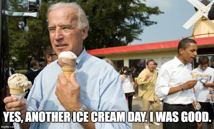 Joe Biden Ice Cream Day | YES, ANOTHER ICE CREAM DAY. I WAS GOOD. | image tagged in joe biden ice cream day | made w/ Imgflip meme maker
