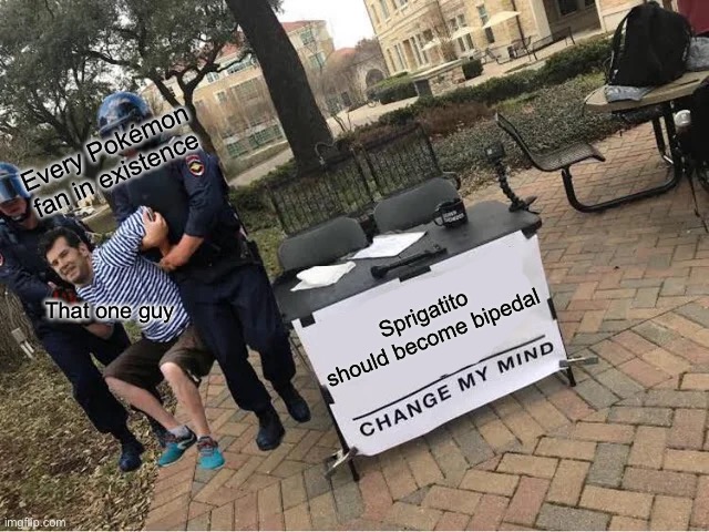 For reading the title, you get a treat! …I am the one guy | Every Pokémon fan in existence; That one guy; Sprigatito should become bipedal | image tagged in change my mind guy arrested | made w/ Imgflip meme maker