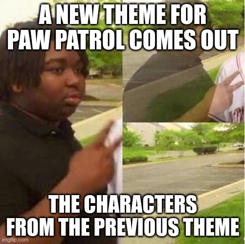 disappearing  | A NEW THEME FOR PAW PATROL COMES OUT; THE CHARACTERS FROM THE PREVIOUS THEME | image tagged in disappearing | made w/ Imgflip meme maker