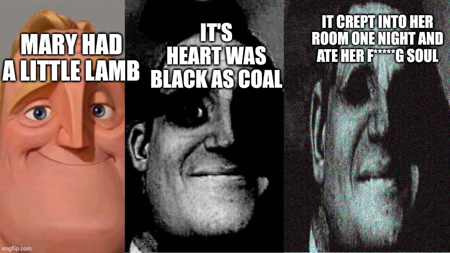 Uncanny mr incredible 3 panels | MARY HAD A LITTLE LAMB IT'S HEART WAS BLACK AS COAL IT CREPT INTO HER ROOM ONE NIGHT AND ATE HER F*****G SOUL | image tagged in uncanny mr incredible 3 panels | made w/ Imgflip meme maker