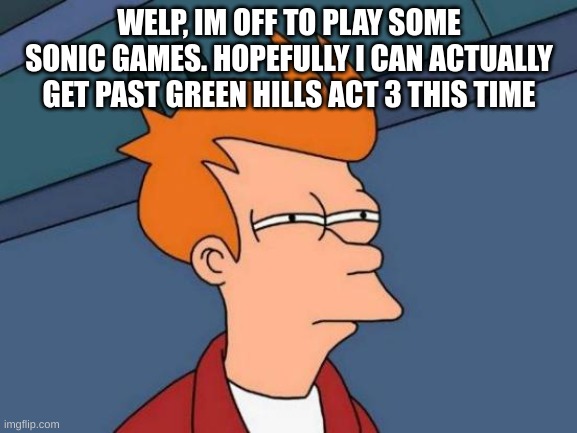 SoNiC | WELP, IM OFF TO PLAY SOME SONIC GAMES. HOPEFULLY I CAN ACTUALLY GET PAST GREEN HILLS ACT 3 THIS TIME | image tagged in memes,futurama fry | made w/ Imgflip meme maker