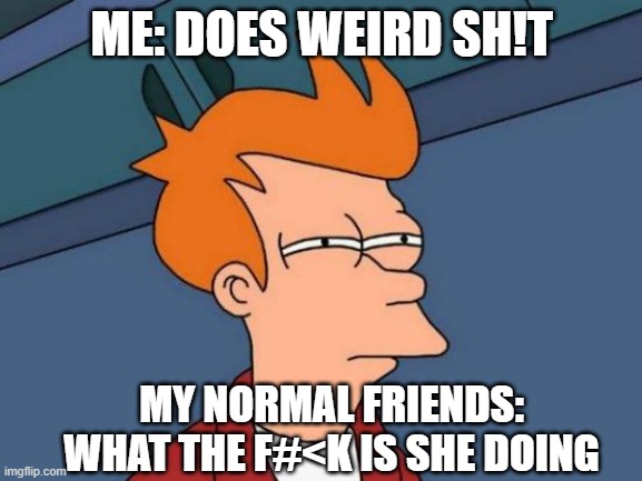 Maybe relatable | ME: DOES WEIRD SH!T; MY NORMAL FRIENDS: WHAT THE F#<K IS SHE DOING | image tagged in memes,futurama fry | made w/ Imgflip meme maker