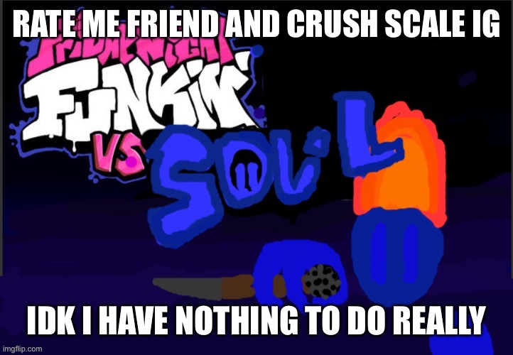 Vs Soul :D | RATE ME FRIEND AND CRUSH SCALE IG; IDK I HAVE NOTHING TO DO REALLY | image tagged in vs soul d | made w/ Imgflip meme maker