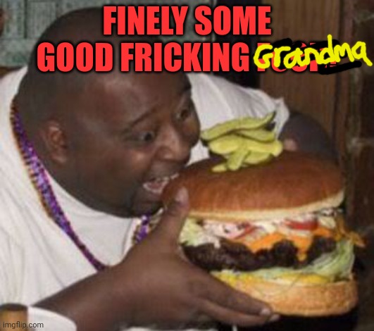 weird-fat-man-eating-burger | FINELY SOME GOOD FRICKING FOOD! | image tagged in weird-fat-man-eating-burger | made w/ Imgflip meme maker