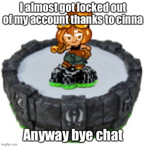 I almost got locked out of my account thanks to cinna; Anyway bye chat | image tagged in croissant cookie skylander | made w/ Imgflip meme maker