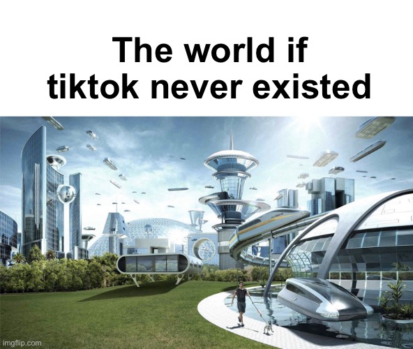 The future world if | The world if tiktok never existed | image tagged in the future world if,funny,unfunny,memes,supimtheguywhoasked made this lol,barney will eat all of your delectable biscuits | made w/ Imgflip meme maker