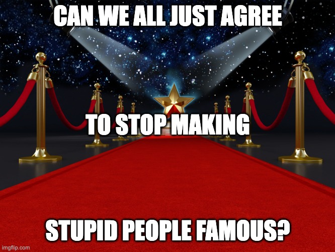 Stupid Celebrities | CAN WE ALL JUST AGREE; TO STOP MAKING; STUPID PEOPLE FAMOUS? | image tagged in red carpet,celebrites,stupid,reality shows | made w/ Imgflip meme maker