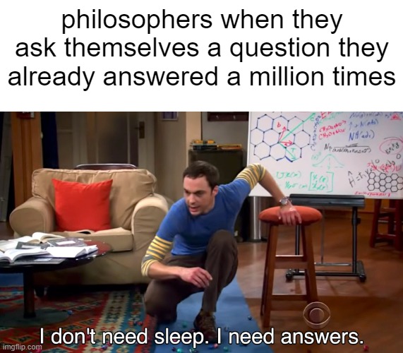 philosophers |  philosophers when they ask themselves a question they already answered a million times | image tagged in i don't need sleep i need answers | made w/ Imgflip meme maker