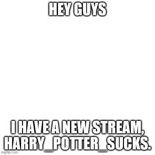 Blank Transparent Square Meme |  HEY GUYS; I HAVE A NEW STREAM, HARRY_POTTER_SUCKS. | image tagged in memes,blank transparent square | made w/ Imgflip meme maker