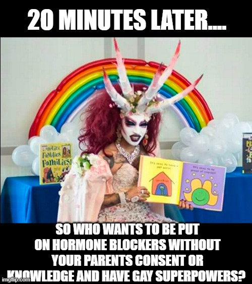 2O MINUTES LATER.... SO WHO WANTS TO BE PUT ON HORMONE BLOCKERS WITHOUT YOUR PARENTS CONSENT OR KNOWLEDGE AND HAVE GAY SUPERPOWERS? | made w/ Imgflip meme maker