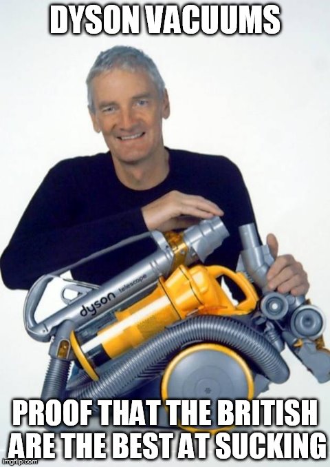 Dyson Vacuums | DYSON VACUUMS PROOF THAT THE BRITISH ARE THE BEST AT SUCKING | image tagged in funny | made w/ Imgflip meme maker