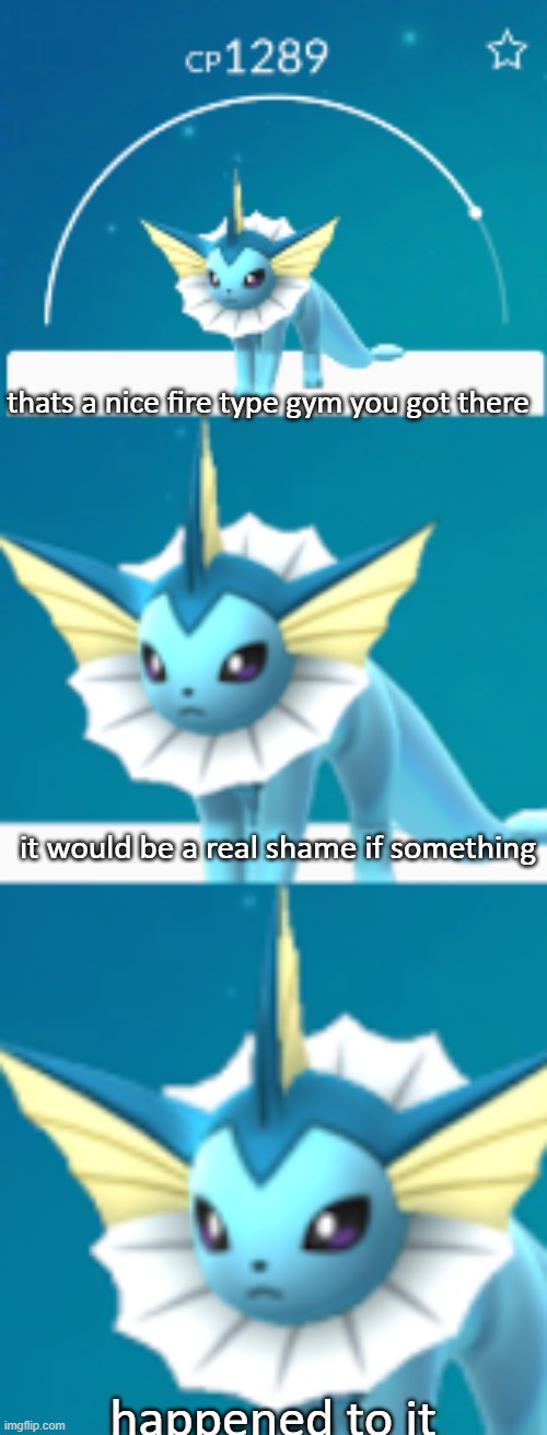 . | thats a nice fire type gym you got there; it would be a real shame if something; happened to it | image tagged in it would be such a shame if vaporeon | made w/ Imgflip meme maker