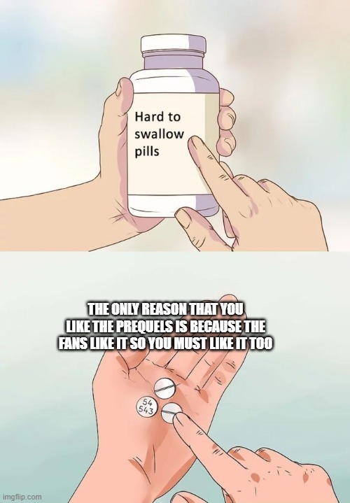 Hard To Swallow Pills Meme | THE ONLY REASON THAT YOU LIKE THE PREQUELS IS BECAUSE THE FANS LIKE IT SO YOU MUST LIKE IT TOO | image tagged in memes,hard to swallow pills,so true memes,star wars | made w/ Imgflip meme maker