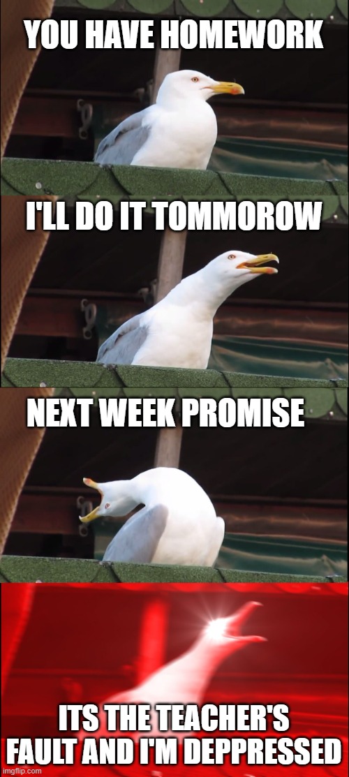 we'er all guilty | YOU HAVE HOMEWORK; I'LL DO IT TOMMOROW; NEXT WEEK PROMISE; ITS THE TEACHER'S FAULT AND I'M DEPPRESSED | image tagged in memes,inhaling seagull | made w/ Imgflip meme maker