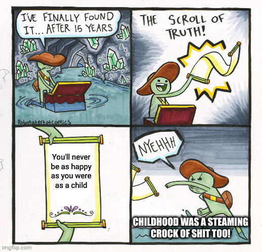 Life is a cruel joke, why should truth be any different? | You'll never
be as happy
as you were
as a child; CHILDHOOD WAS A STEAMING
CROCK OF SHIT TOO! | image tagged in memes,the scroll of truth | made w/ Imgflip meme maker