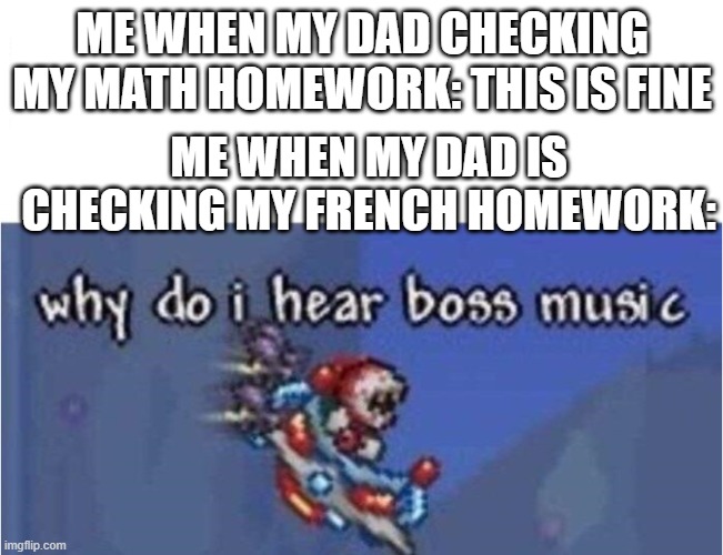 why do i hear boss music | ME WHEN MY DAD CHECKING MY MATH HOMEWORK: THIS IS FINE; ME WHEN MY DAD IS CHECKING MY FRENCH HOMEWORK: | image tagged in why do i hear boss music,homework,french | made w/ Imgflip meme maker