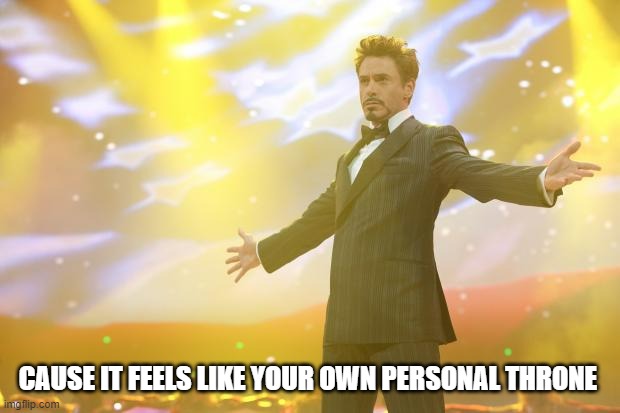 Tony Stark success | CAUSE IT FEELS LIKE YOUR OWN PERSONAL THRONE | image tagged in tony stark success | made w/ Imgflip meme maker