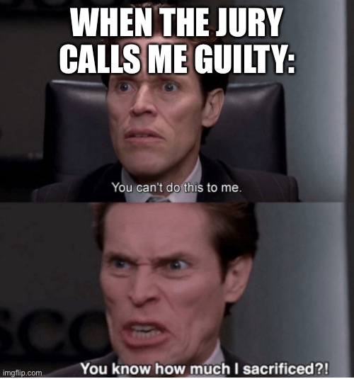You can't do this to me, you know how much I sacrificed? | WHEN THE JURY CALLS ME GUILTY: | image tagged in you can't do this to me you know how much i sacrificed | made w/ Imgflip meme maker