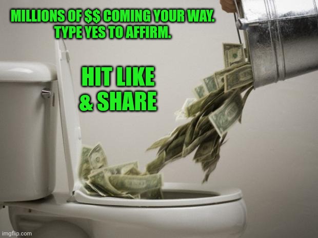 Anyone Else Tired Of These Posts ? | MILLIONS OF $$ COMING YOUR WAY.
TYPE YES TO AFFIRM. HIT LIKE
& SHARE | image tagged in money down toilet memes | made w/ Imgflip meme maker