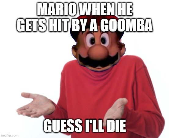 MARIO WHEN HE GETS HIT BY A GOOMBA; GUESS I'LL DIE | image tagged in meme,memes | made w/ Imgflip meme maker