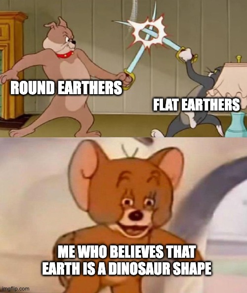 LOL | ROUND EARTHERS; FLAT EARTHERS; ME WHO BELIEVES THAT EARTH IS A DINOSAUR SHAPE | image tagged in tom and jerry swordfight | made w/ Imgflip meme maker