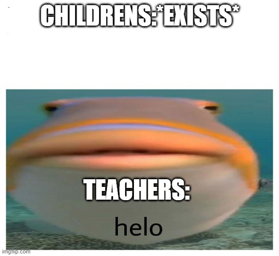 helo | CHILDRENS:*EXISTS*; TEACHERS: | image tagged in never gonna give you up,never gonna let you down,never gonna run around,and desert you,never gonna make you cry | made w/ Imgflip meme maker