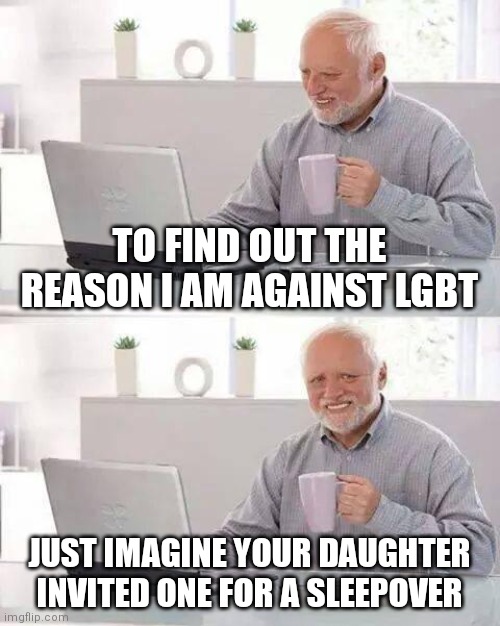 There is a difference between 10 and 18 years old | TO FIND OUT THE REASON I AM AGAINST LGBT; JUST IMAGINE YOUR DAUGHTER INVITED ONE FOR A SLEEPOVER | image tagged in memes,hide the pain harold | made w/ Imgflip meme maker