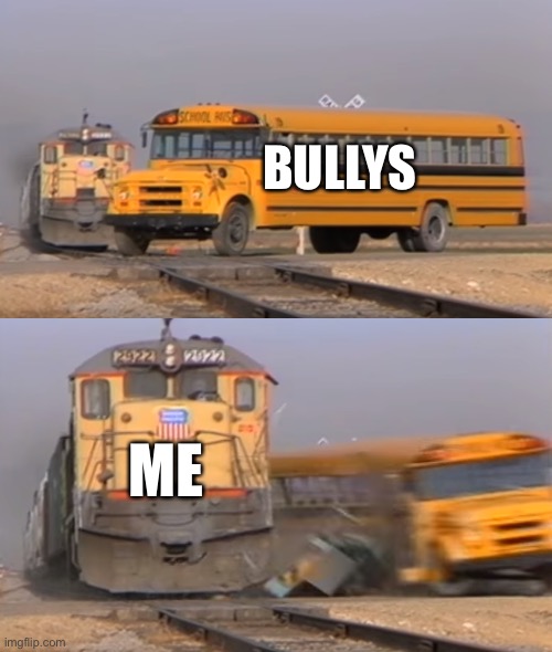 Bully’s | BULLYS; ME | image tagged in a train hitting a school bus,bully,meme | made w/ Imgflip meme maker