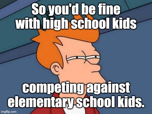 Fry is not sure... | So you'd be fine with high school kids competing against elementary school kids. | image tagged in fry is not sure | made w/ Imgflip meme maker