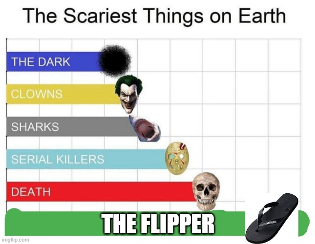 ohh oh | THE FLIPPER | image tagged in scariest things on earth | made w/ Imgflip meme maker