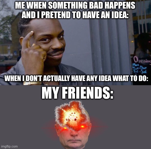 Roll Safe Think About It | ME WHEN SOMETHING BAD HAPPENS AND I PRETEND TO HAVE AN IDEA:; WHEN I DON’T ACTUALLY HAVE ANY IDEA WHAT TO DO:; MY FRIENDS: | image tagged in memes,roll safe think about it | made w/ Imgflip meme maker