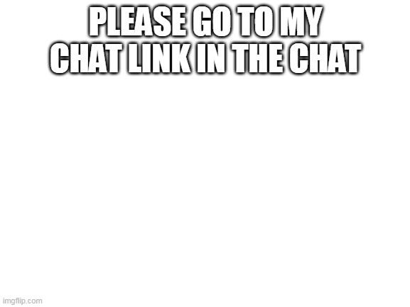 do it | PLEASE GO TO MY CHAT LINK IN THE CHAT | image tagged in blank white template | made w/ Imgflip meme maker