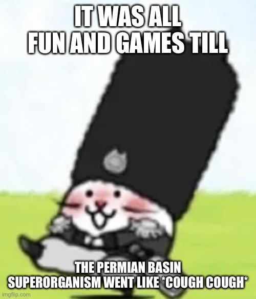 Vodka cat | IT WAS ALL FUN AND GAMES TILL; THE PERMIAN BASIN SUPERORGANISM WENT LIKE *COUGH COUGH* | image tagged in vodka cat | made w/ Imgflip meme maker