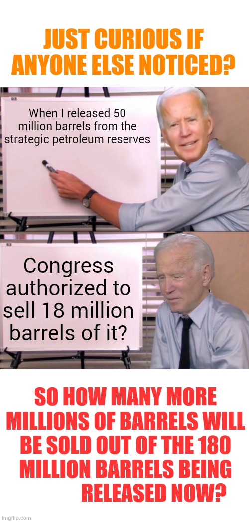 I Didn't Think This Was How It Was Supposed To Work | JUST CURIOUS IF ANYONE ELSE NOTICED? When I released 50 million barrels from the strategic petroleum reserves; Congress authorized to sell 18 million barrels of it? SO HOW MANY MORE MILLIONS OF BARRELS WILL BE SOLD OUT OF THE 180 MILLION BARRELS BEING               RELEASED NOW? | image tagged in joe biden explains,memes,politics,oil,federal reserve,sale | made w/ Imgflip meme maker