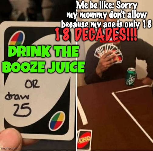 Boozie! | Me be like: Sorry my mommy don't allow because my age is only 18; 18 DECADES!!! DRINK THE BOOZE JUICE | image tagged in memes,uno draw 25 cards | made w/ Imgflip meme maker