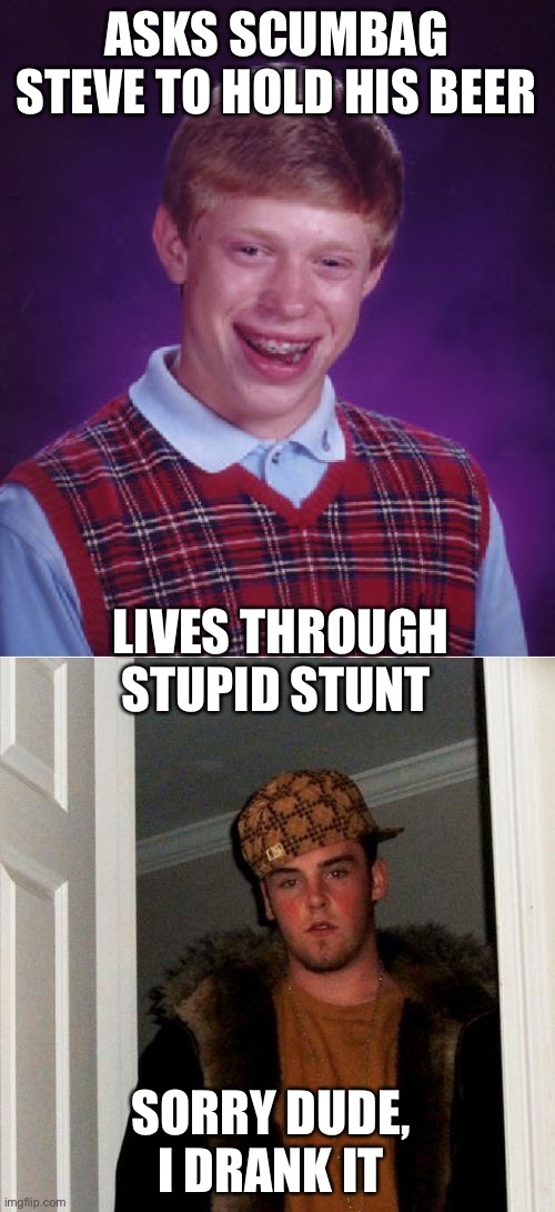 ASKS SCUMBAG STEVE TO HOLD HIS BEER SORRY DUDE, I DRANK IT LIVES THROUGH STUPID STUNT | image tagged in memes,bad luck brian,scumbag steve | made w/ Imgflip meme maker