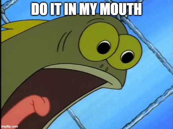 You what?! | DO IT IN MY MOUTH | image tagged in you what | made w/ Imgflip meme maker