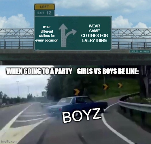 Left Exit 12 Off Ramp | wear different clothes for every occasion; WEAR SAME CLOTHES FOR EVERYTHING; WHEN GOING TO A PARTY    GIRLS VS BOYS BE LIKE:; BOYZ | image tagged in memes,left exit 12 off ramp | made w/ Imgflip meme maker