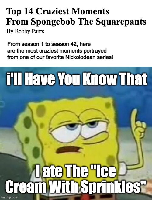 I love Spongebob | Top 14 Craziest Moments From Spongebob The Squarepants; By Bobby Pants; From season 1 to season 42, here are the most craziest moments portrayed from one of our favorite Nickolodean series! i'll Have You Know That; I ate The "Ice Cream With Sprinkles" | image tagged in memes,i'll have you know spongebob | made w/ Imgflip meme maker