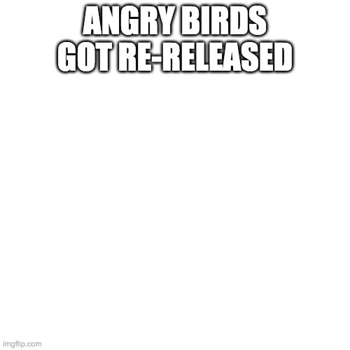 Blank Transparent Square | ANGRY BIRDS GOT RE-RELEASED | image tagged in memes,blank transparent square | made w/ Imgflip meme maker