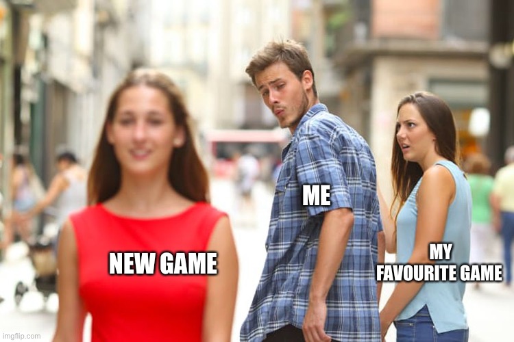 Distracted Boyfriend | ME; NEW GAME; MY FAVOURITE GAME | image tagged in memes,distracted boyfriend | made w/ Imgflip meme maker