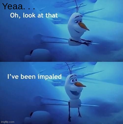 I've been impaled | Yeaa. . . | image tagged in i've been impaled | made w/ Imgflip meme maker