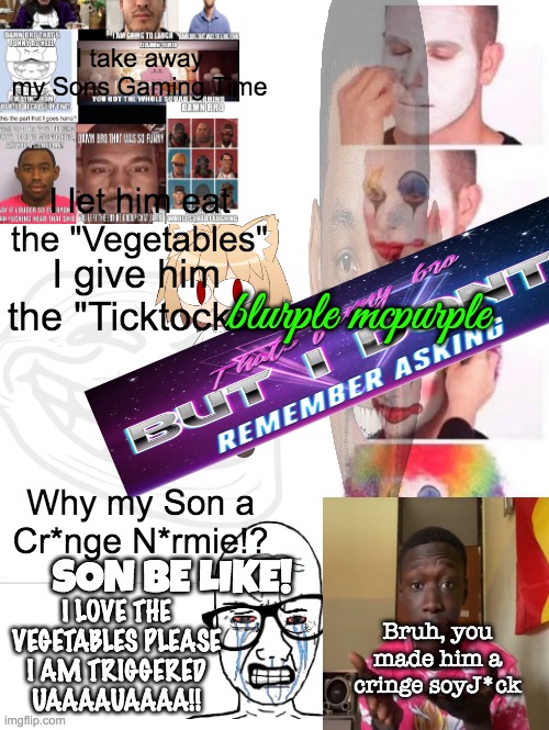 This The Crazy News! | I take away my Sons Gaming Time; I let him eat the "Vegetables"; I give him the "Ticktocks"; blurple mcpurple; Why my Son a Cr*nge N*rmie!? SON BE LIKE! I LOVE THE VEGETABLES PLEASE I AM TRIGGERED UAAAAUAAAA!! Bruh, you made him a cringe soyJ*ck | image tagged in memes,clown applying makeup | made w/ Imgflip meme maker